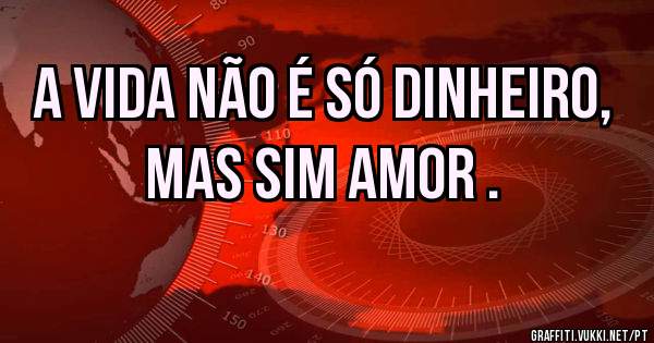 A VIDA NÃO É SÓ DINHEIRO, MAS SIM AMOR .