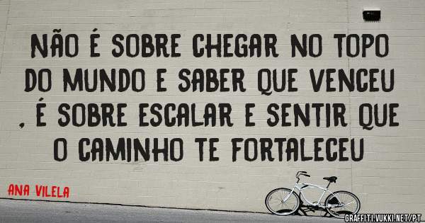 Não é sobre chegar no topo do mundo e saber que venceu , é sobre escalar e sentir que o caminho te fortaleceu