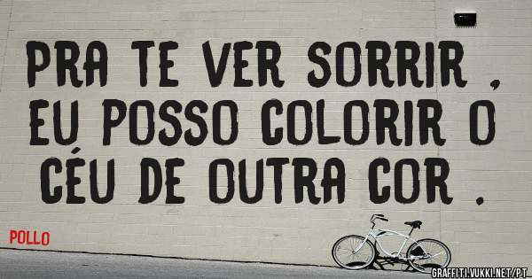 Pra te ver sorrir , eu posso colorir o céu de outra cor .