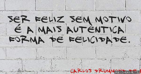 Ser feliz sem motivo é a mais autêntica forma de felicidade.