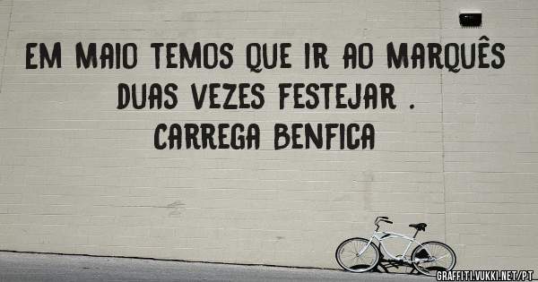 Em Maio temos que ir ao Marquês duas vezes festejar .
Carrega Benfica 