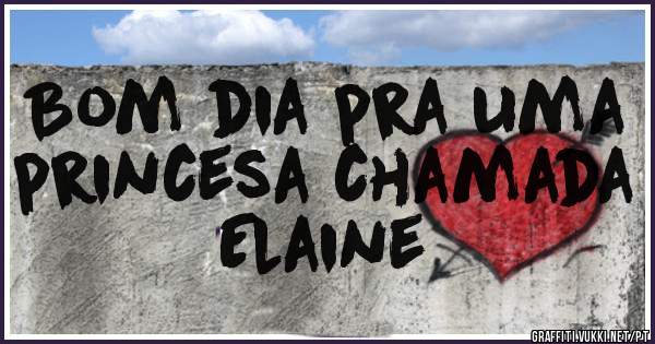 Bom dia pra uma princesa chamada Elaine