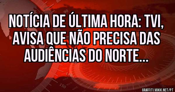 Notícia de última hora: TVI, Avisa que não precisa das audiências do Norte... 