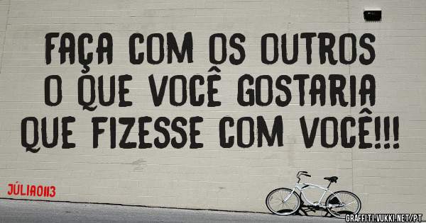 Faça com os outros o que você gostaria que fizesse com você!!!