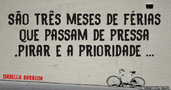 São três meses de férias que passam de pressa ,pirar e a prioridade ...