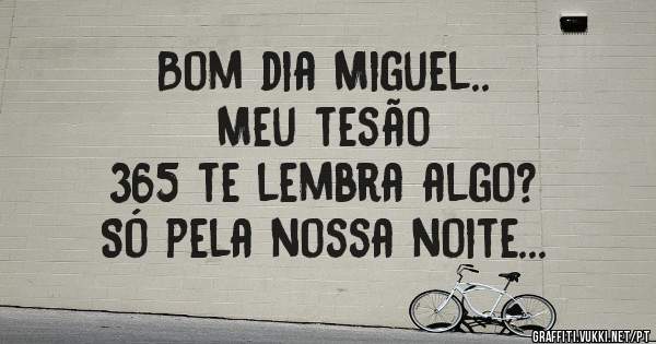 Bom dia Miguel.. 
Meu tesão 
365 te lembra algo?
Só pela nossa noite... 