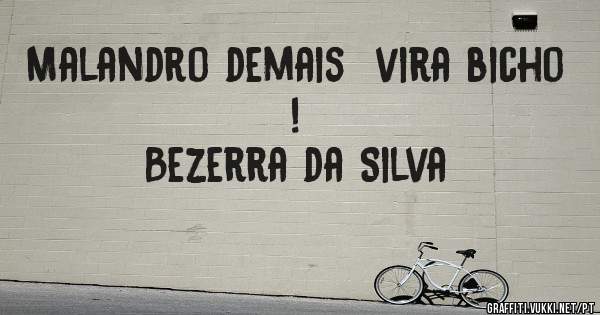 Malandro demais  vira bicho !
                Bezerra da Silva