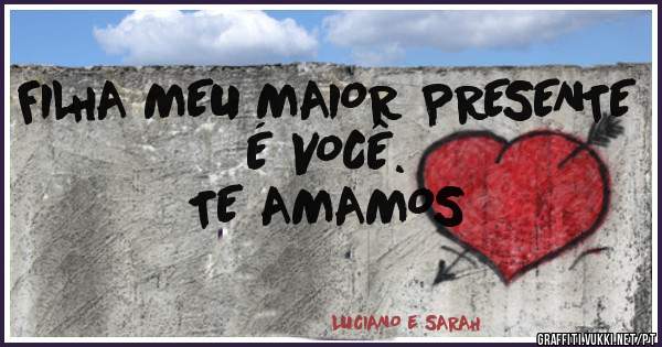 FILHA MEU MAIOR PRESENTE É VOCÊ.  
                  TE AMAMOS