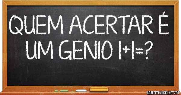 QUEM ACERTAR É UM GENIO 1+1=?
