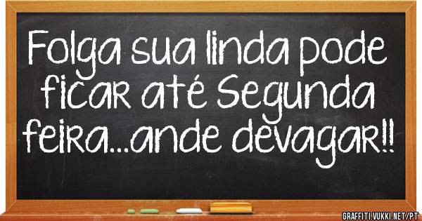 Folga sua linda pode ficar até Segunda feira...ande devagar!!