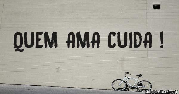 QUEM AMA CUIDA !
