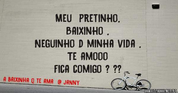 Meu  pretinho,   
Baixinho ,
Neguinho d minha vida ,
Te amooo

Fica comigo ? ??
