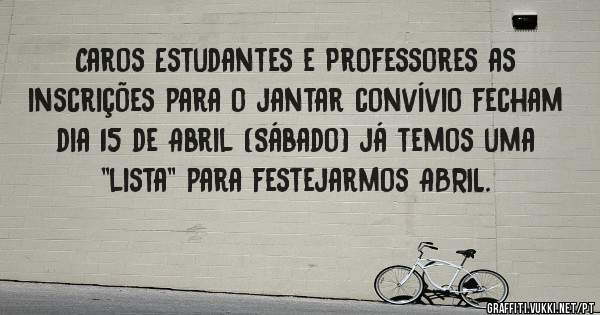 Caros Estudantes e Professores as inscrições para o jantar convívio fecham dia 15 de Abril (Sábado) já temos uma ''lista'' para festejarmos ABRIL.