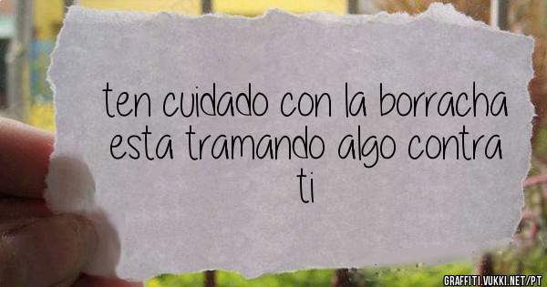 ten cuidado con la borracha
esta tramando algo contra ti