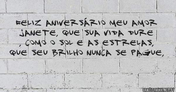 Feliz aniversário meu amor Janete, que sua vida dure , como o sol e as estrelas, que seu brilho nunca se pague, 