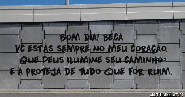 Bom dia! Beca
 Vc estás sempre no meu coração. 
Que Deus ilumine seu caminho e a proteja de tudo que for ruim.