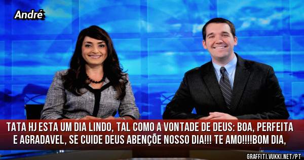  Tata hj esta um dia lindo, tal como a vontade de Deus: Boa, perfeita e agradavel, se cuide Deus abençõe nosso dia!!! Te Amo!!!!Bom dia,