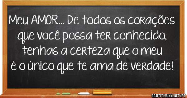 Meu AMOR... De todos os corações que você possa ter conhecido, tenhas a certeza que o meu é o único que te ama de verdade!
