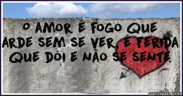O amor é fogo que arde sem se ver, é ferida que dói e não se sente.