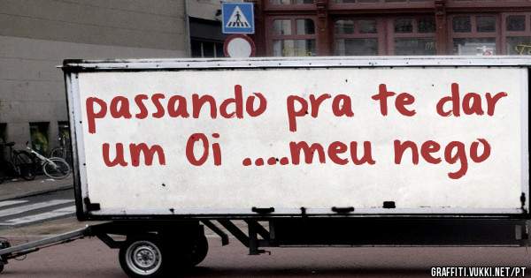 passando pra te dar um Oi ....meu nego 