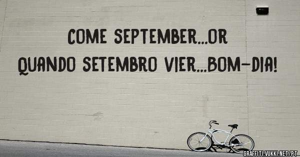 Come september...or
Quando setembro vier...Bom-dia! 