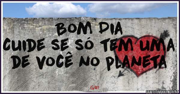 Bom Dia
Cuide se só tem uma de você no planeta 
