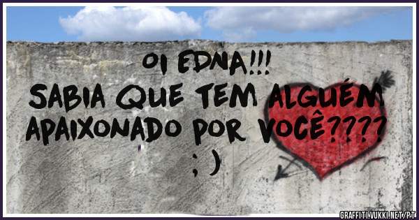 Oi EDNA!!!
 Sabia que tem alguém
 apaixonado por você????
   ; )