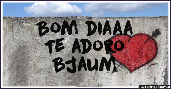 Bom diaaa
Te adoro
Bjaum