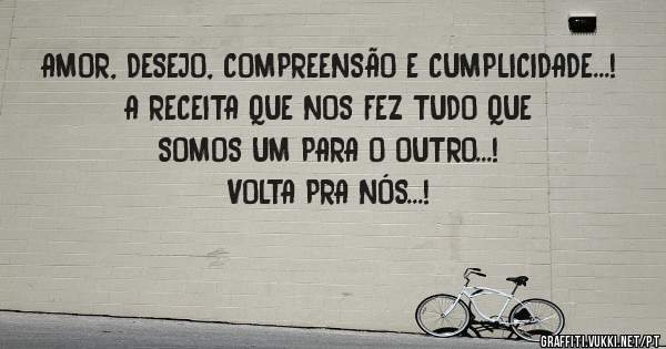 AMOR, DESEJO, COMPREENSÃO E CUMPLICIDADE...!
A RECEITA QUE NOS FEZ TUDO QUE SOMOS UM PARA O OUTRO...!
VOLTA PRA NÓS...!