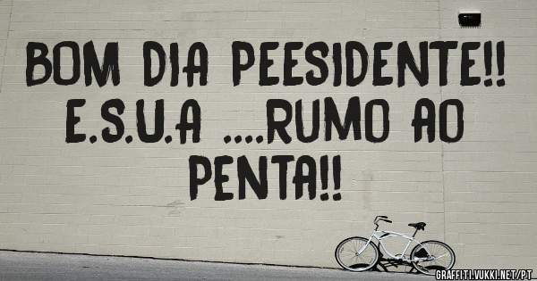 BOM DIA PEESIDENTE!!     E.S.U.A ....Rumo ao Penta!!