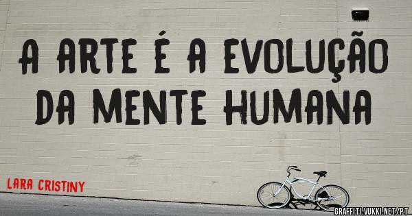 A arte é a evolução da mente humana 
