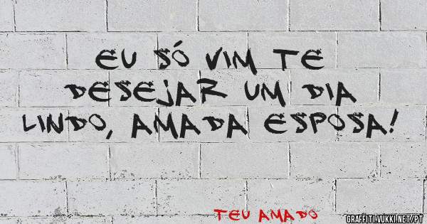 Eu só vim te desejar um dia lindo, Amada Esposa!