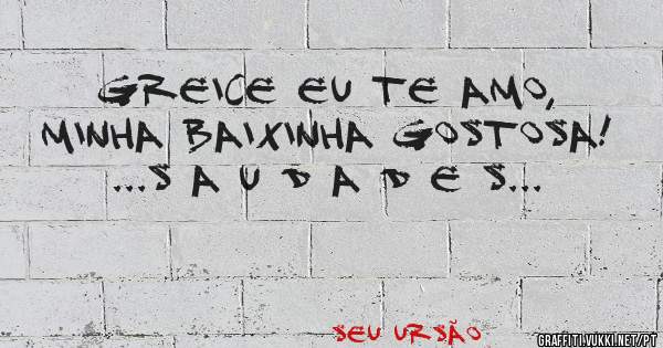 GREICE EU TE AMO, MINHA BAIXINHA GOSTOSA! 

...S A U D A D E S...
