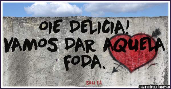 OIE DELICIA!
VAMOS DAR AQUELA FODA.