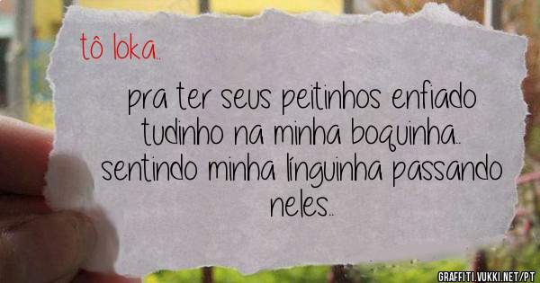 pra ter seus peitinhos enfiado tudinho na minha boquinha.. sentindo minha línguinha passando neles..