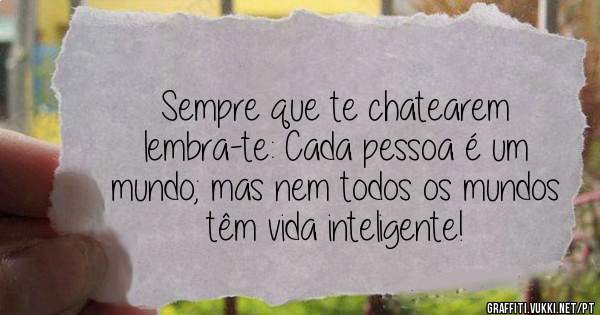 Sempre que te chatearem lembra-te: Cada pessoa é um mundo; mas nem todos os mundos têm vida inteligente!
