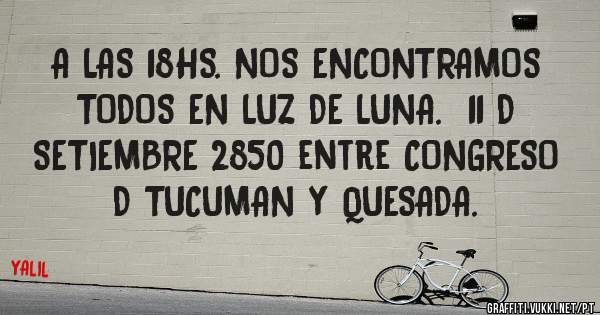 A LAS 18HS. NOS ENCONTRAMOS TODOS EN LUZ DE LUNA.  11 D SETIEMBRE 2850 entre CONGRESO D TUCUMAN Y QUESADA. 