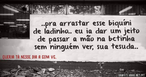  ..pra arrastar esse biquíni de ladinho.. eu ia dar um jeito de passar a mão na bctinha sem ninguém ver, sua tesuda..