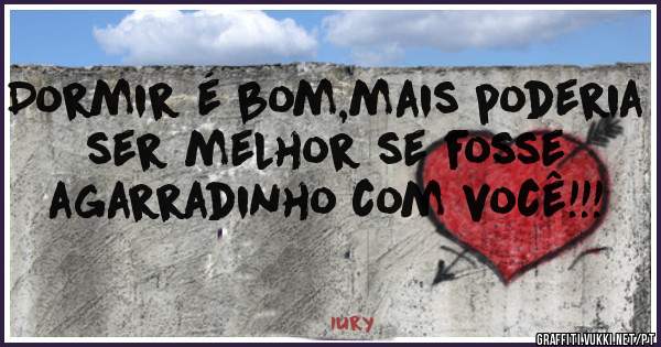 Dormir é bom,mais poderia ser melhor se fosse agarradinho com você!!!