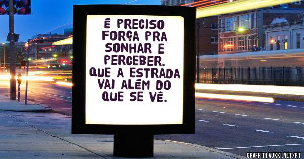 É preciso força pra sonhar e perceber. Que a estrada vai além do que se vê.