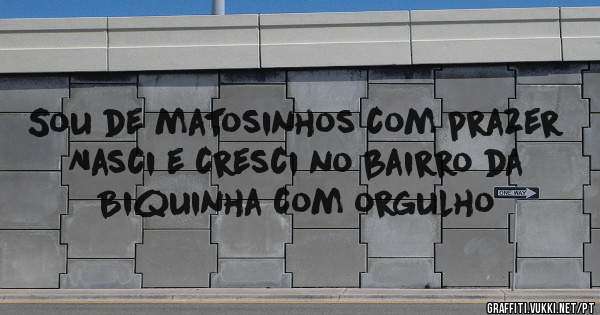 Sou de matosinhos com prazer 
Nasci e cresci no bairro da Biquinha com orgulho 