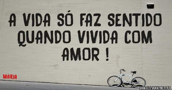 A VIDA SÓ FAZ SENTIDO QUANDO VIVIDA COM AMOR !