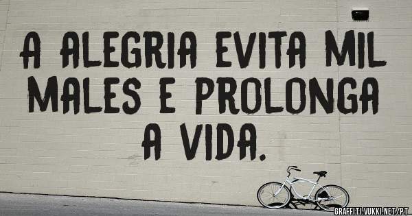 A alegria evita mil males e prolonga a vida.