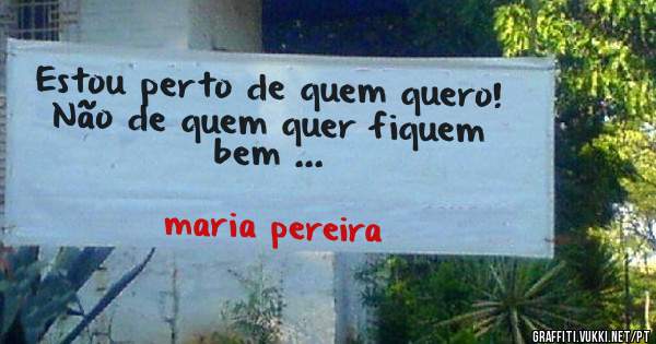 Estou perto de quem quero!  Não de quem quer fiquem bem ...
