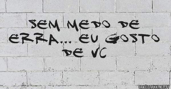 Sem medo de erra... eu gosto de vc