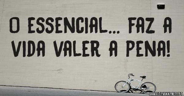 O essencial... faz a vida valer a pena!