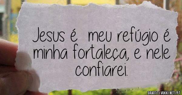 Jesus é  meu refúgio é minha fortaleça, e nele confiarei.