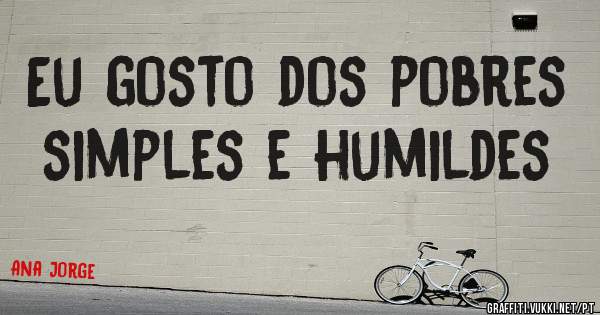 Eu gosto dos pobres simples e humildes
