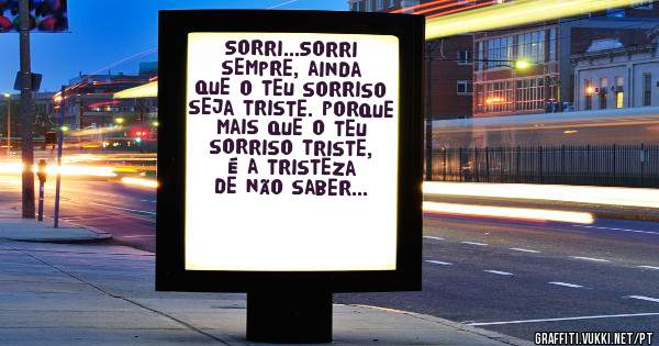 Sorri...Sorri sempre, ainda que o teu sorriso seja triste. Porque mais que o teu sorriso triste, é a tristeza de não saber sorrir!!