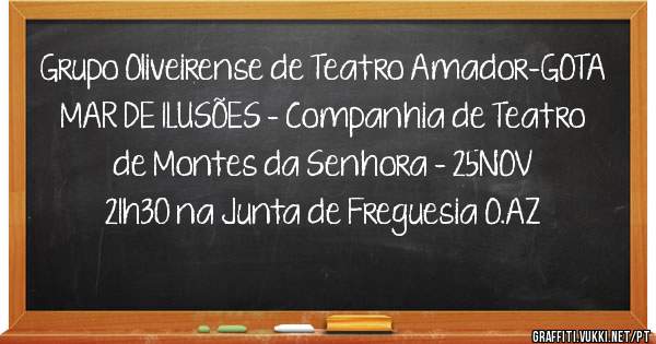 Grupo Oliveirense de Teatro Amador-GOTA
 MAR DE ILUSÕES - Companhia de Teatro de Montes da Senhora - 25NOV
 21h30 na Junta de Freguesia O.AZ 